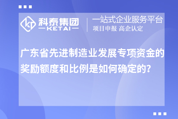 廣東省先進(jìn)制造業(yè)發(fā)展專項(xiàng)資金的獎(jiǎng)勵(lì)額度和比例是如何確定的？