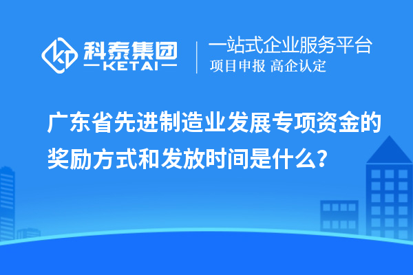 廣東省先進制造業(yè)發(fā)展專項資金的獎勵方式和發(fā)放時間是什么？