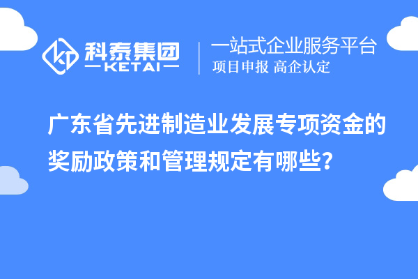 廣東省先進制造業(yè)發(fā)展專項資金的獎勵政策和管理規(guī)定有哪些？