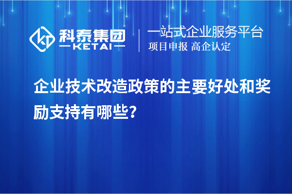 企業(yè)技術(shù)改造政策的主要好處和獎(jiǎng)勵(lì)支持有哪些？