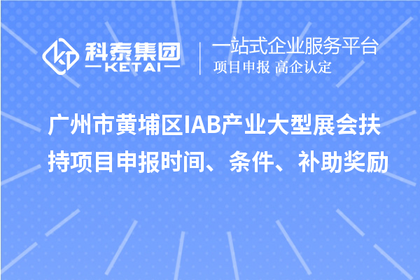 廣州市黃埔區(qū)IAB產(chǎn)業(yè)大型展會扶持項目申報時間、條件、補助獎勵