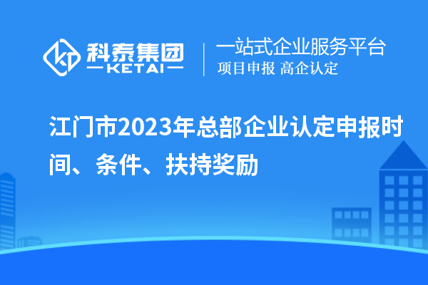 江門市2023年總部企業(yè)認(rèn)定申報時間、條件、扶持獎勵