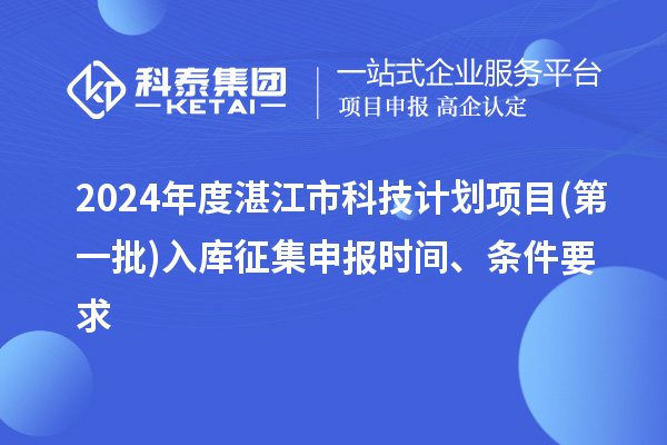 2024年度湛江市科技計劃項目(第一批)入庫征集申報時間、條件要求