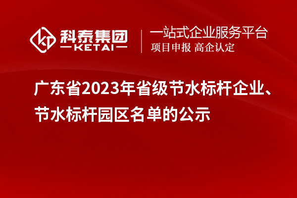 廣東省2023年省級(jí)節(jié)水標(biāo)桿企業(yè)、節(jié)水標(biāo)桿園區(qū)名單的公示