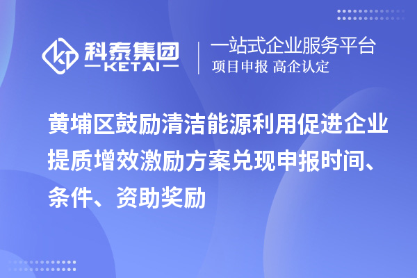 黃埔區(qū)鼓勵(lì)清潔能源利用促進(jìn)企業(yè)提質(zhì)增效激勵(lì)方案兌現(xiàn)申報(bào)時(shí)間、條件、資助獎勵(lì)