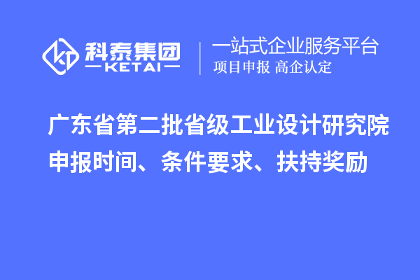 廣東省第二批省級工業(yè)設(shè)計(jì)研究院申報(bào)時(shí)間、條件要求、扶持獎(jiǎng)勵(lì)