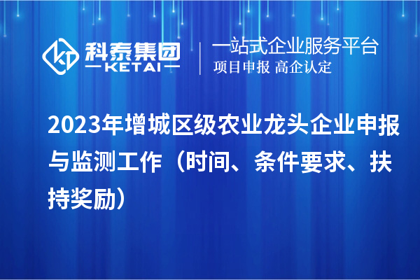 2023年增城區(qū)級農(nóng)業(yè)龍頭企業(yè)申報與監(jiān)測工作（時間、條件要求、扶持獎勵）