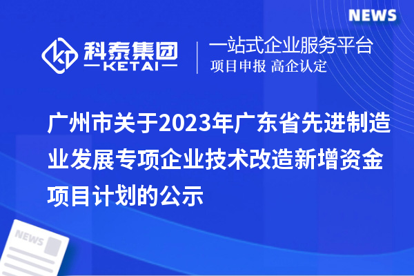 廣州市關(guān)于2023年廣東省先進(jìn)制造業(yè)發(fā)展專項(xiàng)企業(yè)技術(shù)改造新增資金項(xiàng)目計(jì)劃的公示