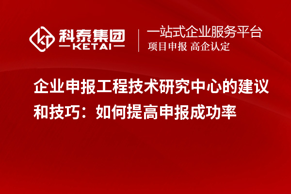 企業(yè)申報工程技術研究中心的建議和技巧：如何提高申報成功率