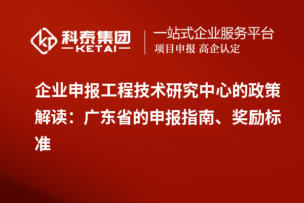 企業(yè)申報(bào)工程技術(shù)研究中心的政策解讀：廣東省的申報(bào)指南、獎(jiǎng)勵(lì)標(biāo)準(zhǔn)