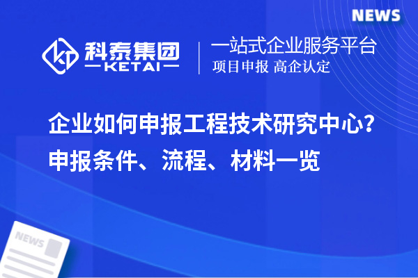 企業(yè)如何申報工程技術(shù)研究中心？申報條件、流程、材料一覽