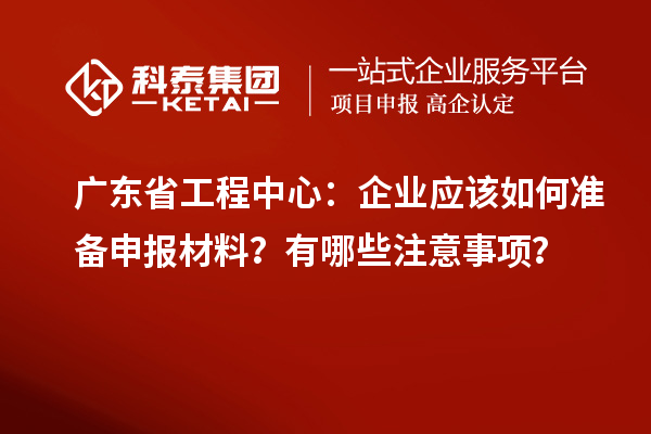 廣東省工程中心：企業(yè)應(yīng)該如何準(zhǔn)備申報(bào)材料？有哪些注意事項(xiàng)？