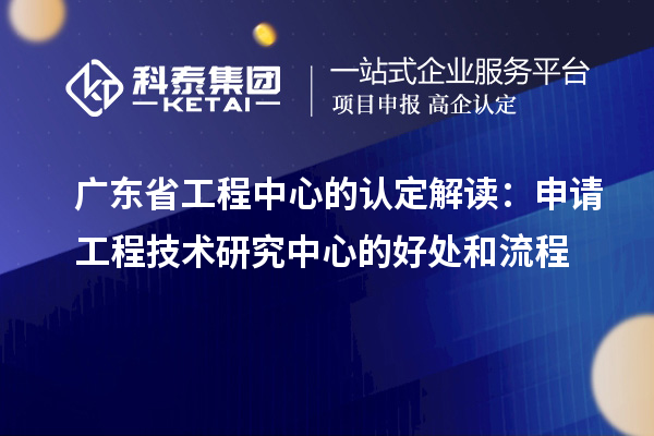 廣東省工程中心的認(rèn)定解讀：申請(qǐng)工程技術(shù)研究中心的好處和流程