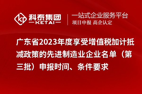 廣東省2023年度享受增值稅加計(jì)抵減政策的先進(jìn)制造業(yè)企業(yè)名單（第三批）申報(bào)時(shí)間、條件要求