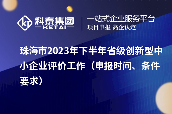 珠海市2023年下半年省級(jí)創(chuàng)新型中小企業(yè)評(píng)價(jià)工作（申報(bào)時(shí)間、條件要求）