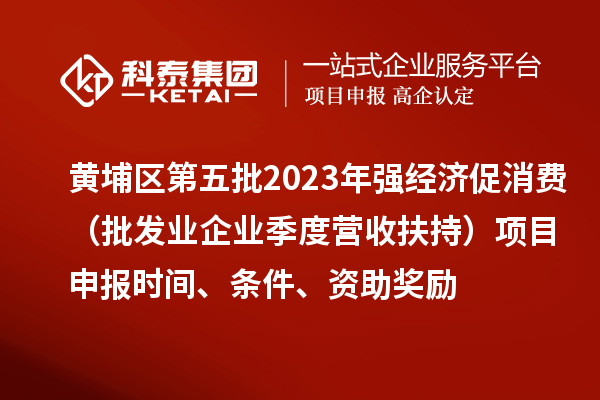 黃埔區(qū)第五批2023年強(qiáng)經(jīng)濟(jì)促消費(fèi)（批發(fā)業(yè)企業(yè)季度營(yíng)收扶持）<a href=http://m.gif521.com/shenbao.html target=_blank class=infotextkey>項(xiàng)目申報(bào)</a>時(shí)間、條件、資助獎(jiǎng)勵(lì)