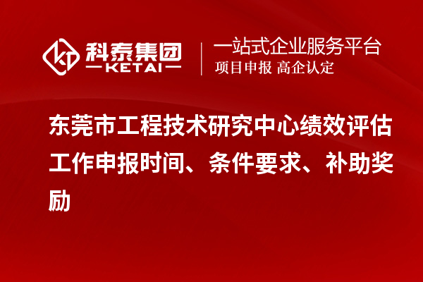 東莞市工程技術研究中心績效評估工作申報時間、條件要求、補助獎勵