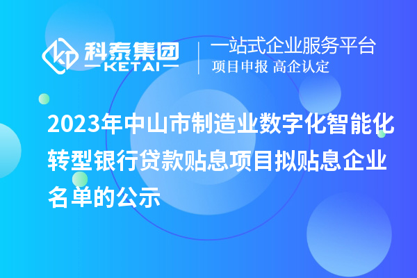 2023年中山市制造業(yè)數(shù)字化智能化轉(zhuǎn)型銀行貸款貼息項目擬貼息企業(yè)名單的公示