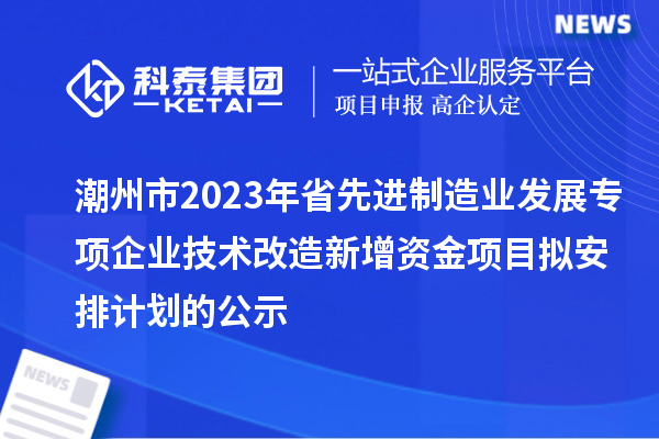 潮州市2023年省先進(jìn)制造業(yè)發(fā)展專項(xiàng)企業(yè)技術(shù)改造新增資金項(xiàng)目擬安排計(jì)劃的公示