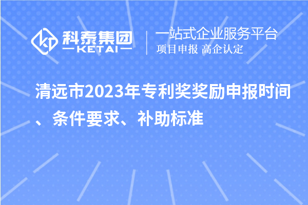 清遠(yuǎn)市2023年專利獎獎勵申報(bào)時間、條件要求、補(bǔ)助標(biāo)準(zhǔn)