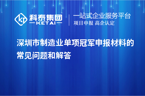 深圳市制造業(yè)單項(xiàng)冠軍申報(bào)材料的常見(jiàn)問(wèn)題和解答