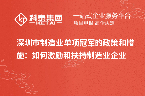 深圳市制造業(yè)單項(xiàng)冠軍的政策和措施：如何激勵(lì)和扶持制造業(yè)企業(yè)