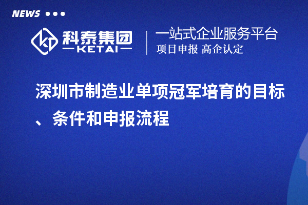 深圳市制造業(yè)單項(xiàng)冠軍培育的目標(biāo)、條件和申報(bào)流程