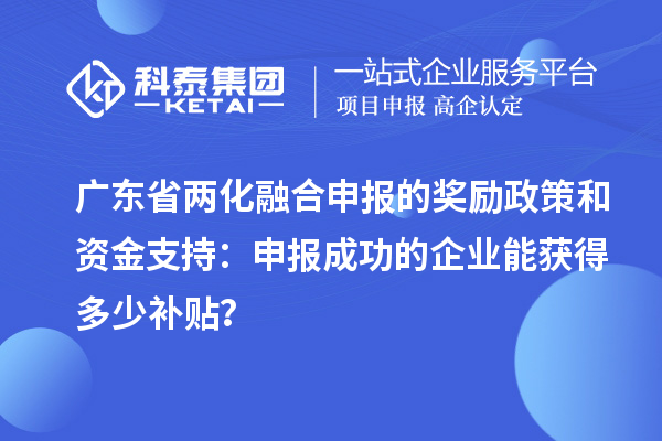 廣東省兩化融合申報(bào)的獎(jiǎng)勵(lì)政策和資金支持：申報(bào)成功的企業(yè)能獲得多少補(bǔ)貼？