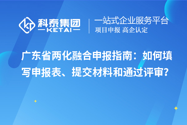 廣東省兩化融合申報(bào)指南：如何填寫(xiě)申報(bào)表、提交材料和通過(guò)評(píng)審？