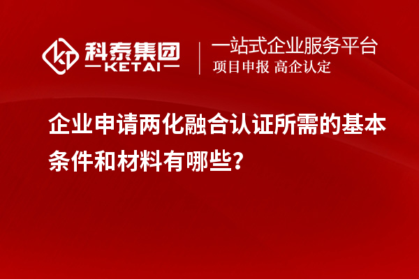 企業(yè)申請兩化融合認證所需的基本條件和材料有哪些？