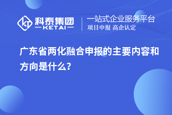 廣東省兩化融合申報的主要內(nèi)容和方向是什么？