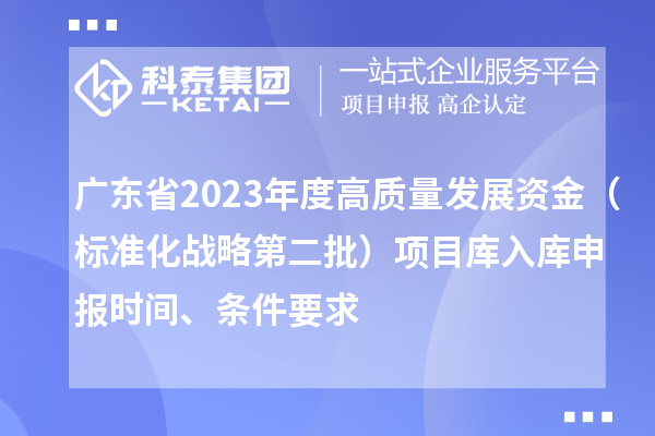 廣東省2023年度高質(zhì)量發(fā)展資金（標(biāo)準(zhǔn)化戰(zhàn)略第二批）項(xiàng)目庫(kù)入庫(kù)申報(bào)時(shí)間、條件要求