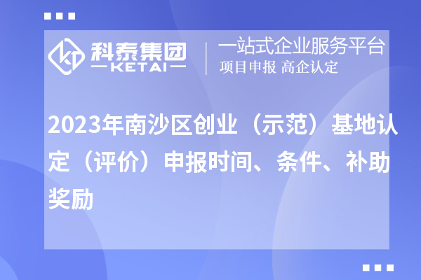 2023年南沙區(qū)創(chuàng)業(yè)（示范）基地認(rèn)定（評價）申報時間、條件、補(bǔ)助獎勵