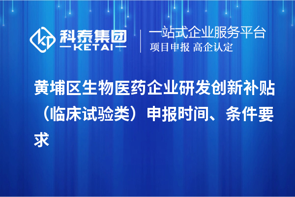 黃埔區(qū)生物醫(yī)藥企業(yè)研發(fā)創(chuàng)新補(bǔ)貼 （臨床試驗(yàn)類）申報(bào)時(shí)間 、條件要求