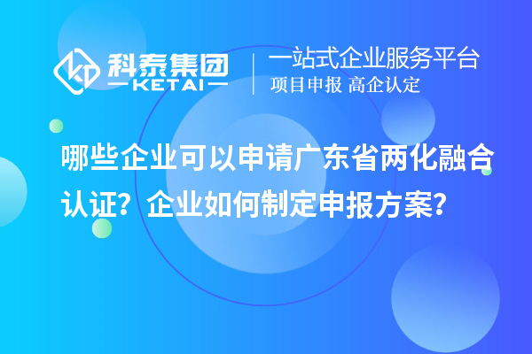 哪些企業(yè)可以申請(qǐng)廣東省兩化融合認(rèn)證？企業(yè)如何制定申報(bào)方案？