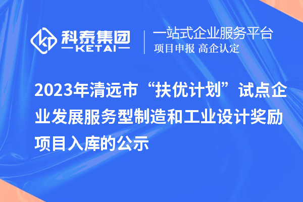 2023年清遠(yuǎn)市“扶優(yōu)計(jì)劃”試點(diǎn)企業(yè)發(fā)展服務(wù)型制造和工業(yè)設(shè)計(jì)獎(jiǎng)勵(lì)項(xiàng)目入庫(kù)的公示