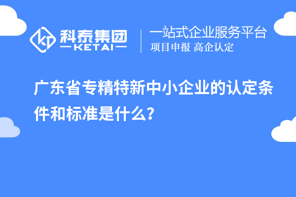 廣東省專精特新中小企業(yè)的認(rèn)定條件和標(biāo)準(zhǔn)是什么？