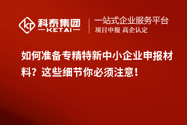 如何準(zhǔn)備專精特新中小企業(yè)申報(bào)材料？這些細(xì)節(jié)你必須注意！