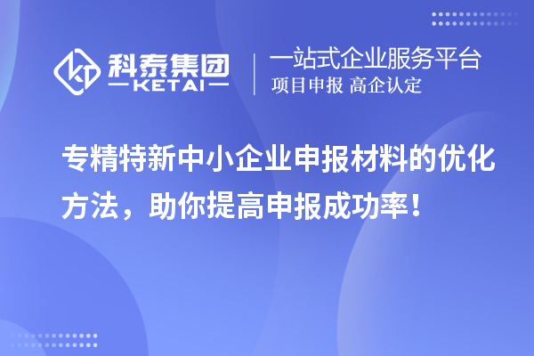 專精特新中小企業(yè)申報(bào)材料的優(yōu)化方法，助你提高申報(bào)成功率！