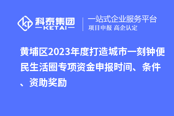 黃埔區(qū)2023年度打造城市一刻鐘便民生活圈專(zhuān)項(xiàng)資金申報(bào)時(shí)間、條件、資助獎(jiǎng)勵(lì)