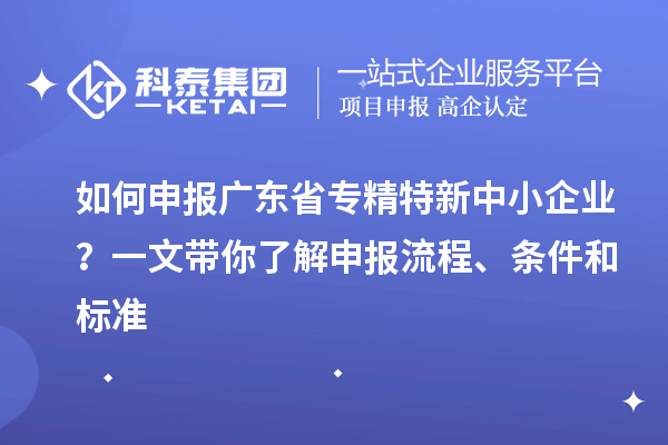 如何申報廣東省專精特新中小企業(yè)？一文帶你了解申報流程、條件和標(biāo)準(zhǔn)