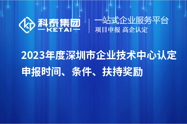 2023年度深圳市企業(yè)技術(shù)中心認(rèn)定申報(bào)時(shí)間、條件、扶持獎(jiǎng)勵(lì)