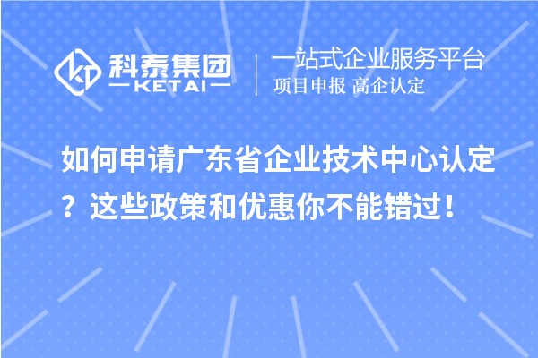 如何申請(qǐng)廣東省企業(yè)技術(shù)中心認(rèn)定？這些政策和優(yōu)惠你不能錯(cuò)過(guò)！