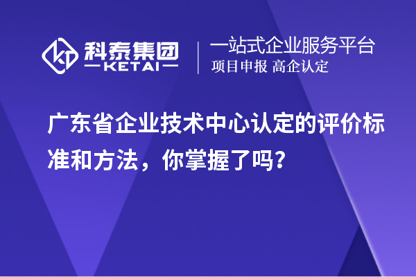 廣東省企業(yè)技術(shù)中心認(rèn)定的評(píng)價(jià)標(biāo)準(zhǔn)和方法，你掌握了嗎？