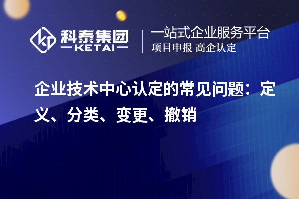 企業(yè)技術(shù)中心認(rèn)定的常見問題：定義、分類、變更、撤銷