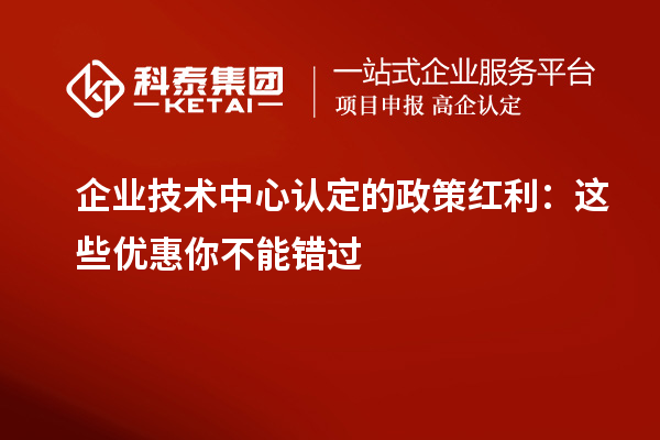 企業(yè)技術(shù)中心認(rèn)定的政策紅利：這些優(yōu)惠你不能錯(cuò)過(guò)