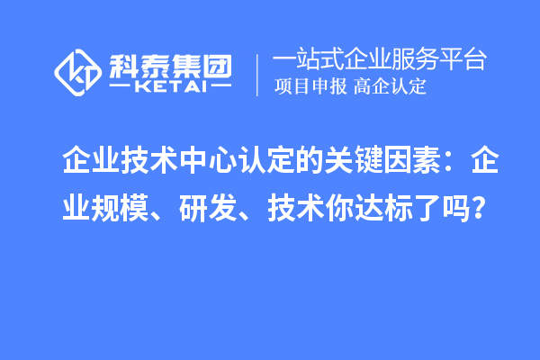 企業(yè)技術(shù)中心認定的關(guān)鍵因素：企業(yè)規(guī)模、研發(fā)、技術(shù)你達標了嗎？