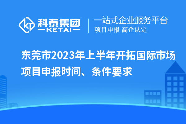 東莞市2023年上半年開拓國際市場<a href=http://m.gif521.com/shenbao.html target=_blank class=infotextkey>項目申報</a>時間、條件要求