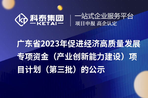 廣東省2023年促進經(jīng)濟高質(zhì)量發(fā)展專項資金（產(chǎn)業(yè)創(chuàng)新能力建設(shè)）項目計劃（第三批）的公示