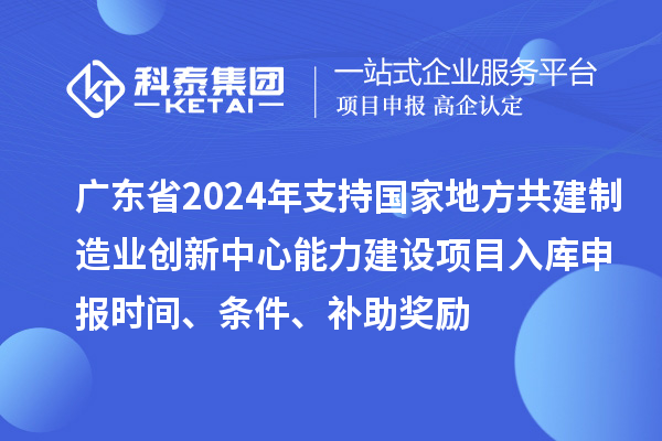 廣東省2024年支持國家地方共建制造業(yè)創(chuàng)新中心能力建設項目入庫申報時間、條件、補助獎勵